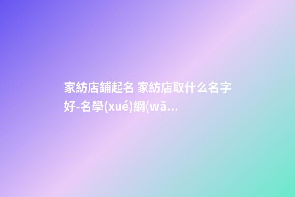 家紡店鋪起名 家紡店取什么名字好-名學(xué)網(wǎng)-第1張-店鋪起名-玄機(jī)派